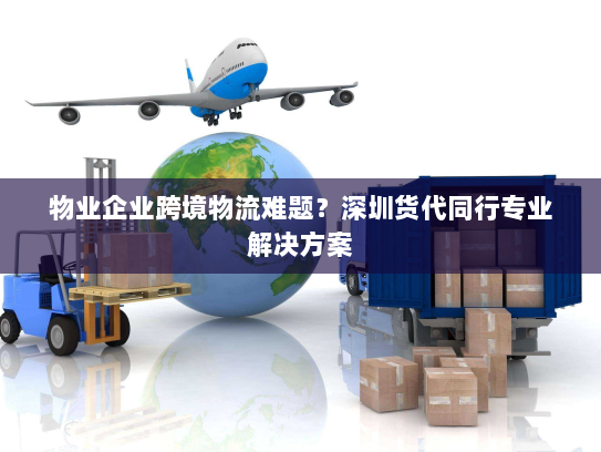 物业企业跨境物流难题？深圳货代同行专业解决方案