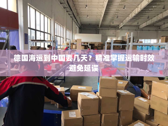 德国海运到中国要几天?精准掌握运输时效避免延误 德国海运到中国要几天?精准掌握运输时效避免延误