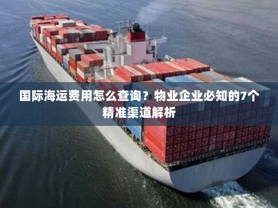 国际海运费用怎么查询?物业企业必知的7个精准渠道解析 国际海运费用怎么查询?物业企业必知的7个精准渠道解析