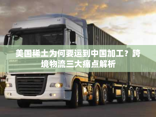 美国稀土为何要运到中国加工？跨境物流三大痛点解析