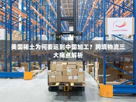 美国稀土为何要运到中国加工?跨境物流三大痛点解析 美国稀土为何要运到中国加工?跨境物流三大痛点解析