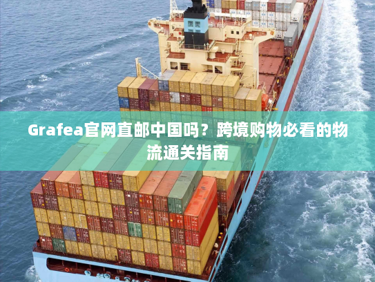 Grafea官网直邮中国吗?跨境购物必看的物流通关指南 Grafea官网直邮中国吗?跨境购物必看的物流通关指南