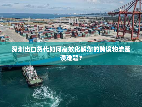 深圳出口货代如何高效化解您的跨境物流延误难题? 深圳出口货代如何高效化解您的跨境物流延误难题?