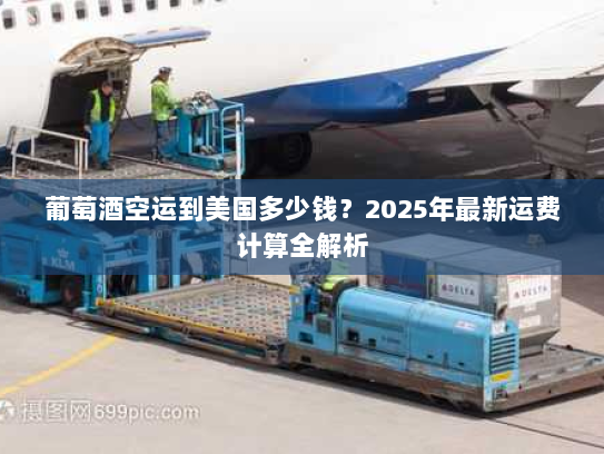 葡萄酒空运到美国多少钱？2025年最新运费计算全解析