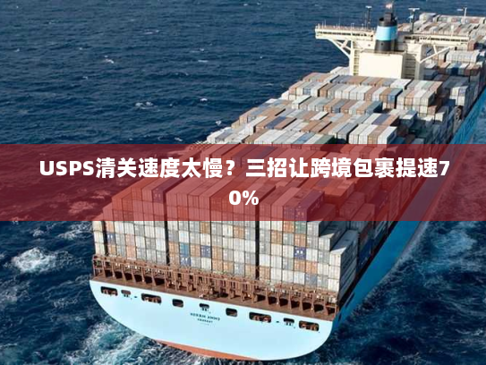 USPS清关速度太慢？三招让跨境包裹提速70%