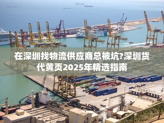 在深圳找物流供应商总被坑?深圳货代黄页2025年精选指南 在深圳找物流供应商总被坑?深圳货代黄页2025年精选指南