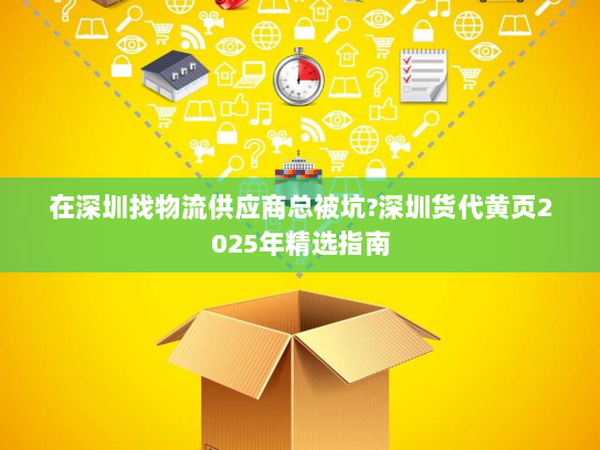 在深圳找物流供应商总被坑?深圳货代黄页2025年精选指南 在深圳找物流供应商总被坑?深圳货代黄页2025年精选指南