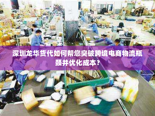 深圳龙华货代如何帮您突破跨境电商物流瓶颈并优化成本? 深圳龙华货代如何帮您突破跨境电商物流瓶颈并优化成本?