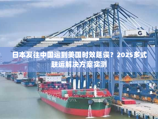 日本发往中国运到美国时效延误?2025多式联运解决方案实测 日本发往中国运到美国时效延误?2025多式联运解决方案实测