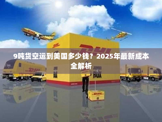 9吨货空运到美国多少钱?2025年最新成本全解析 9吨货空运到美国多少钱?2025年最新成本全解析