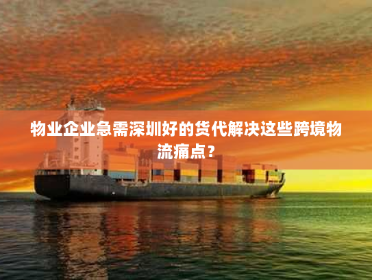 物业企业急需深圳好的货代解决这些跨境物流痛点？