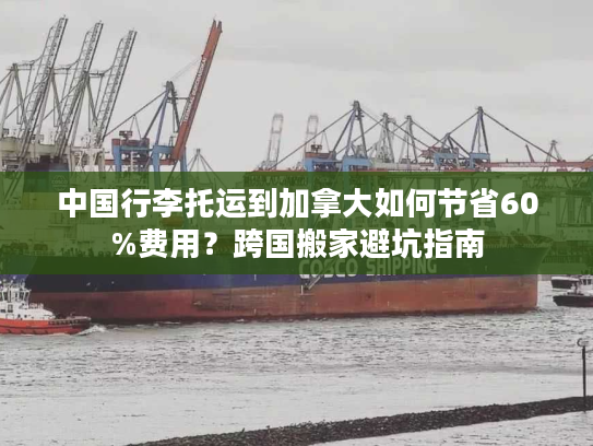 中国行李托运到加拿大如何节省60%费用？跨国搬家避坑指南