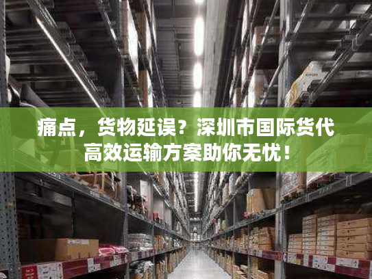 痛点，货物延误？深圳市国际货代高效运输方案助你无忧！