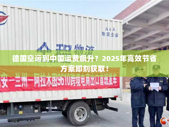 德国空运到中国运费飙升？2025年高效节省方案即刻获取！
