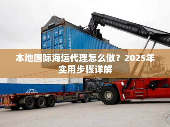 本地国际海运代理怎么做?2025年实用步骤详解 本地国际海运代理怎么做?2025年实用步骤详解