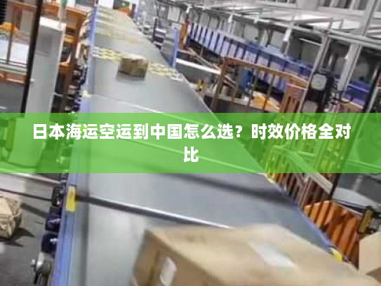 日本海运空运到中国怎么选?时效价格全对比 日本海运空运到中国怎么选?时效价格全对比