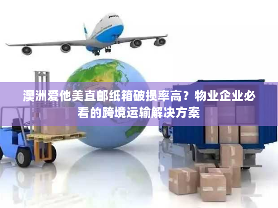 澳洲爱他美直邮纸箱破损率高?物业企业必看的跨境运输解决方案 澳洲爱他美直邮纸箱破损率高?物业企业必看的跨境运输解决方案