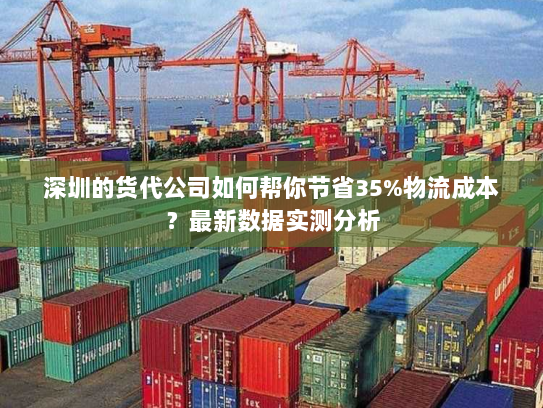 深圳的货代公司如何帮你节省35%物流成本？最新数据实测分析