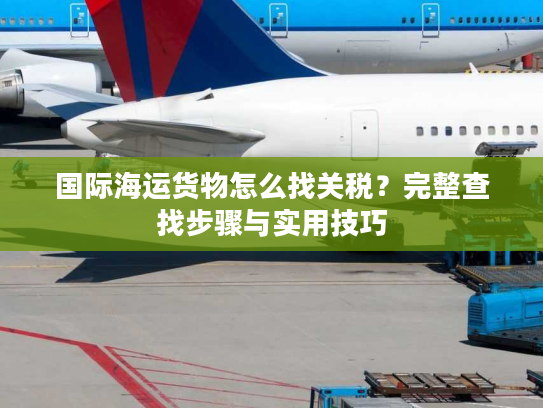 国际海运货物怎么找关税？完整查找步骤与实用技巧