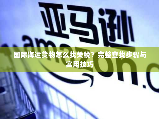 国际海运货物怎么找关税?完整查找步骤与实用技巧 国际海运货物怎么找关税?完整查找步骤与实用技巧