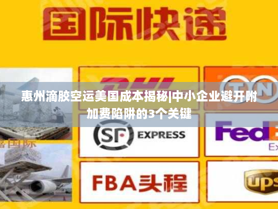 惠州滴胶空运美国成本揭秘|中小企业避开附加费陷阱的3个关键 惠州滴胶空运美国成本揭秘|中小企业避开附加费陷阱的3个关键