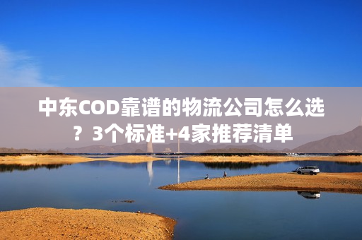 中东COD靠谱的物流公司怎么选？3个标准+4家推荐清单