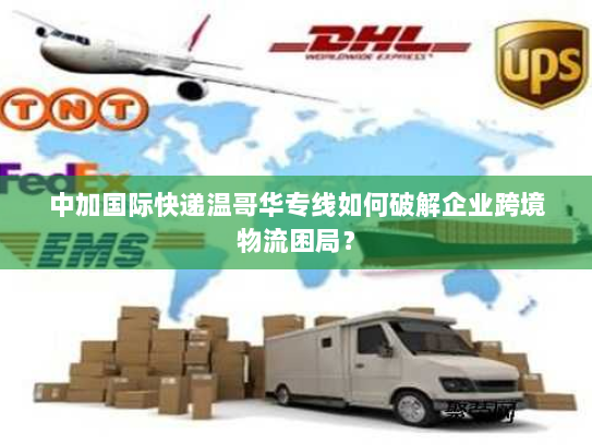 中加国际快递温哥华专线如何破解企业跨境物流困局? 中加国际快递温哥华专线如何破解企业跨境物流困局?