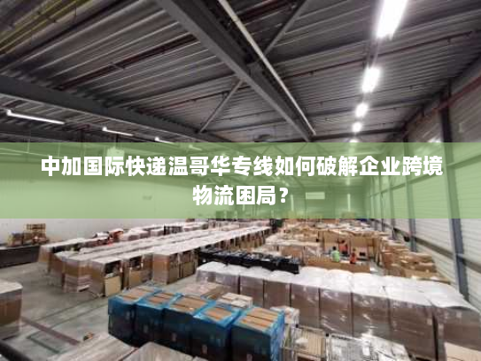 中加国际快递温哥华专线如何破解企业跨境物流困局? 中加国际快递温哥华专线如何破解企业跨境物流困局?