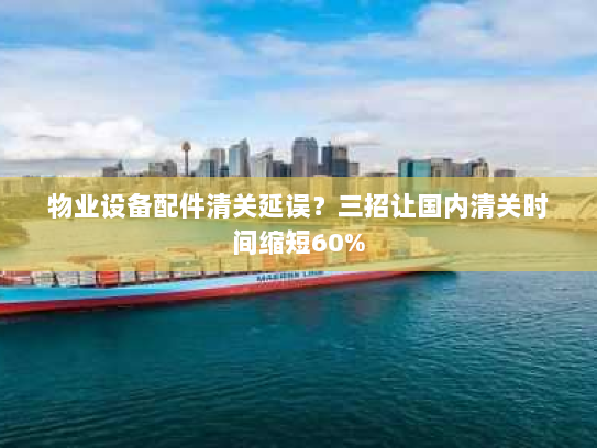 物业设备配件清关延误？三招让国内清关时间缩短60%