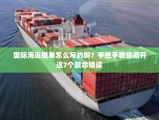 国际海运提单怎么写的啊?手把手教你避开这7个致命错误 国际海运提单怎么写的啊?手把手教你避开这7个致命错误