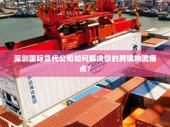 深圳国际货代公司如何解决你的跨境物流痛点？