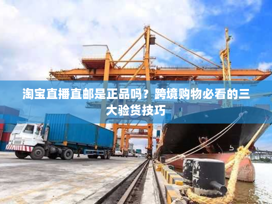 淘宝直播直邮是正品吗？跨境购物必看的三大验货技巧