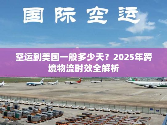 空运到美国一般多少天？2025年跨境物流时效全解析