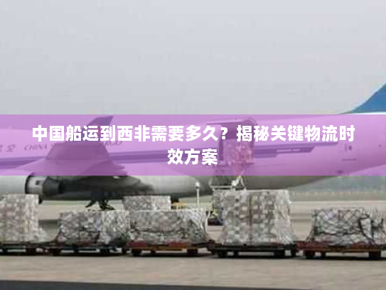 中国船运到西非需要多久?揭秘关键物流时效方案 中国船运到西非需要多久?揭秘关键物流时效方案
