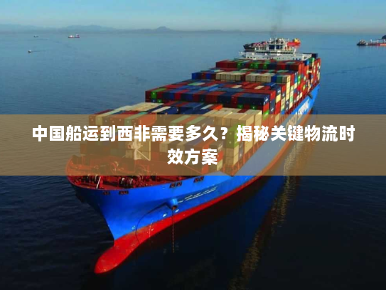 中国船运到西非需要多久?揭秘关键物流时效方案 中国船运到西非需要多久?揭秘关键物流时效方案