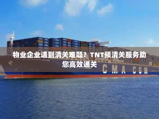 物业企业遇到清关难题？TNT预清关服务助您高效通关