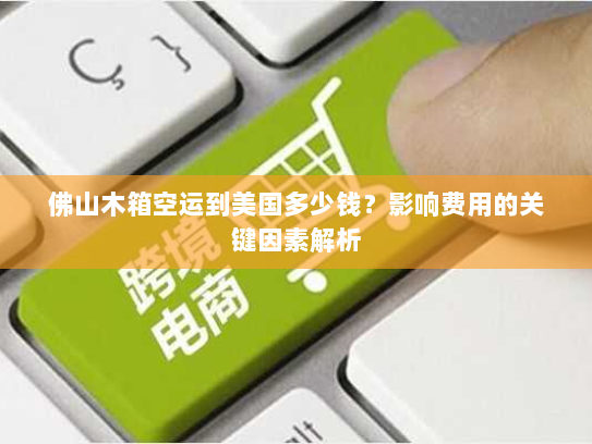 佛山木箱空运到美国多少钱?影响费用的关键因素解析 佛山木箱空运到美国多少钱?影响费用的关键因素解析