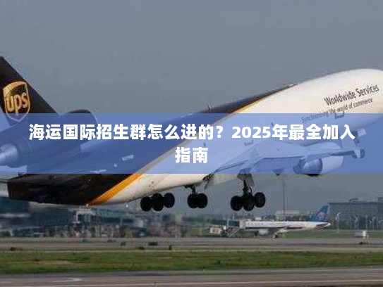 海运国际招生群怎么进的?2025年最全加入指南 海运国际招生群怎么进的?2025年最全加入指南