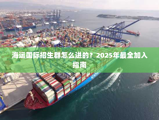 海运国际招生群怎么进的?2025年最全加入指南 海运国际招生群怎么进的?2025年最全加入指南