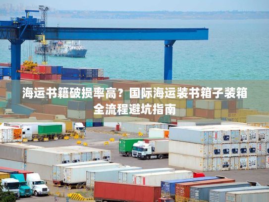 海运书籍破损率高?国际海运装书箱子装箱全流程避坑指南 海运书籍破损率高?国际海运装书箱子装箱全流程避坑指南