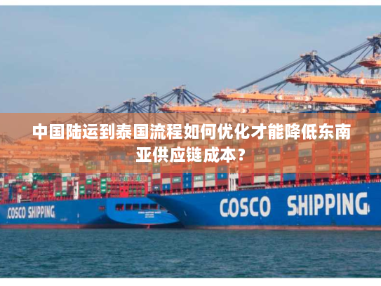 中国陆运到泰国流程如何优化才能降低东南亚供应链成本? 中国陆运到泰国流程如何优化才能降低东南亚供应链成本?