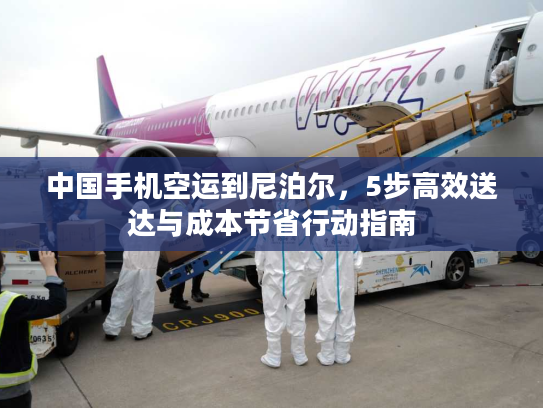 中国手机空运到尼泊尔，5步高效送达与成本节省行动指南