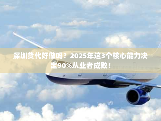 深圳货代好做吗?2025年这3个核心能力决定90%从业者成败! 深圳货代好做吗?2025年这3个核心能力决定90%从业者成败!