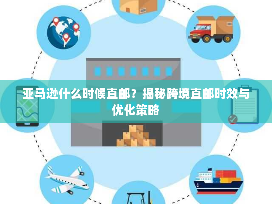 亚马逊什么时候直邮?揭秘跨境直邮时效与优化策略 亚马逊什么时候直邮?揭秘跨境直邮时效与优化策略