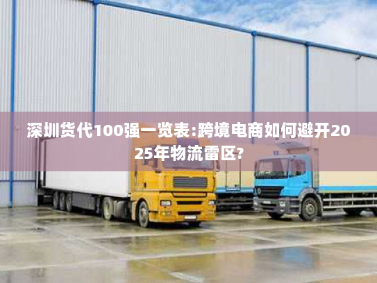 深圳货代100强一览表:跨境电商如何避开2025年物流雷区? 深圳货代100强一览表:跨境电商如何避开2025年物流雷区?