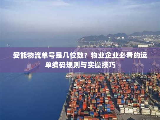 安能物流单号是几位数?物业企业必看的运单编码规则与实操技巧 安能物流单号是几位数?物业企业必看的运单编码规则与实操技巧