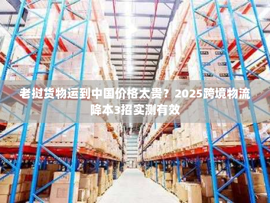 老挝货物运到中国价格太贵?2025跨境物流降本3招实测有效 老挝货物运到中国价格太贵?2025跨境物流降本3招实测有效