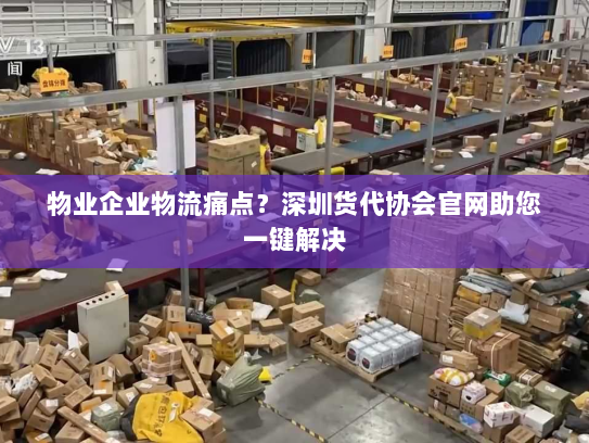 物业企业物流痛点?深圳货代协会官网助您一键解决 物业企业物流痛点?深圳货代协会官网助您一键解决