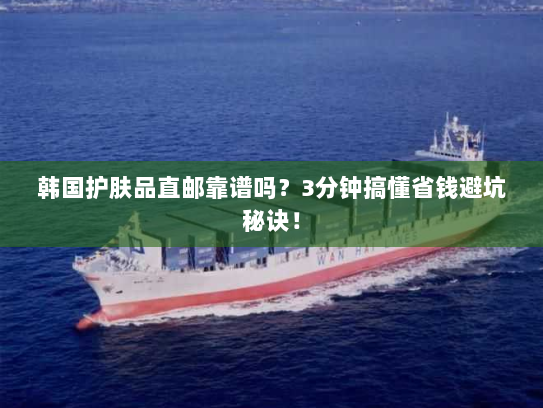 韩国护肤品直邮靠谱吗?3分钟搞懂省钱避坑秘诀! 韩国护肤品直邮靠谱吗?3分钟搞懂省钱避坑秘诀!