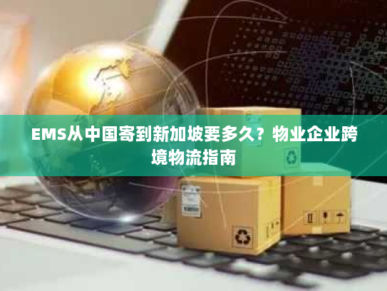 EMS从中国寄到新加坡要多久?物业企业跨境物流指南 EMS从中国寄到新加坡要多久?物业企业跨境物流指南